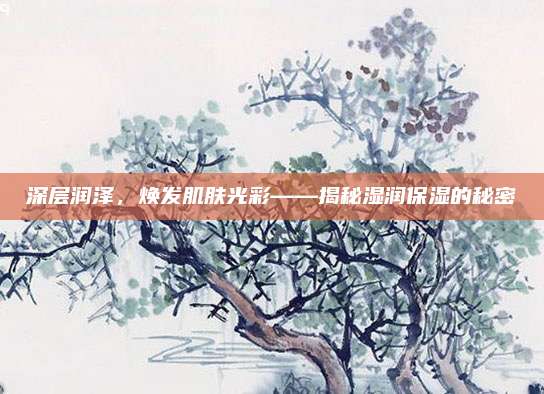 深层润泽，焕发肌肤光彩——揭秘湿润保湿的秘密