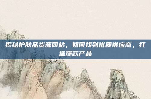 揭秘护肤品货源网站，如何找到优质供应商，打造爆款产品
