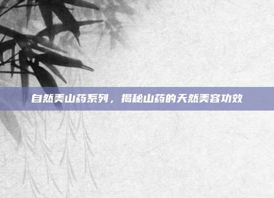 自然美山药系列,揭秘山药的天然美容功效