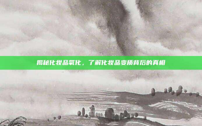 揭秘化妆品氧化,了解化妆品变质背后的真相