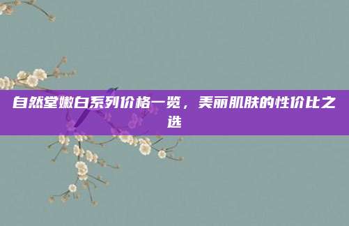 自然堂嫩白系列价格一览，美丽肌肤的性价比之选