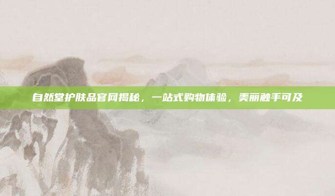 自然堂护肤品官网揭秘,一站式购物体验,美丽触手可及