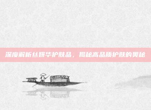 深度解析丝妍华护肤品,揭秘高品质护肤的奥秘