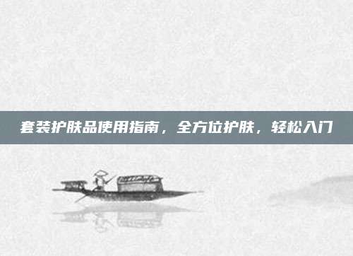 套装护肤品使用指南,全方位护肤,轻松入门