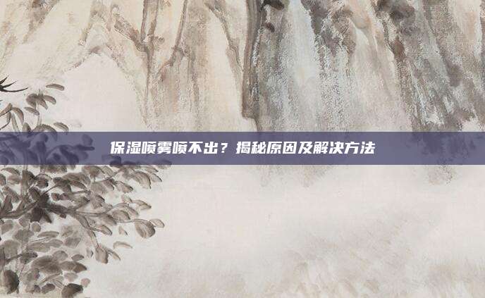 保湿喷雾喷不出?揭秘原因及解决方法
