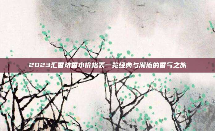 2023汇香坊香水价格表一览经典与潮流的香气之旅