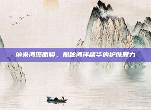 纳米海藻面膜,揭秘海洋精华的护肤魔力
