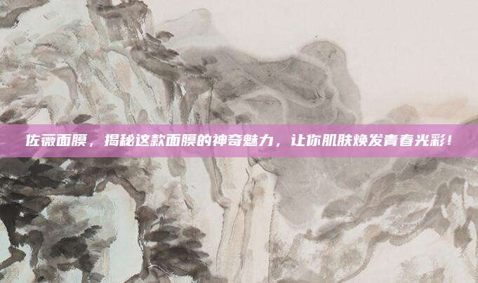 佐薇面膜,揭秘这款面膜的神奇魅力,让你肌肤焕发青春光彩!