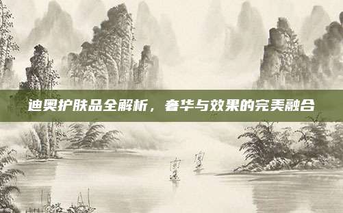 迪奥护肤品全解析,奢华与效果的完美融合