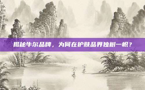 揭秘牛尔品牌，为何在护肤品界独树一帜？