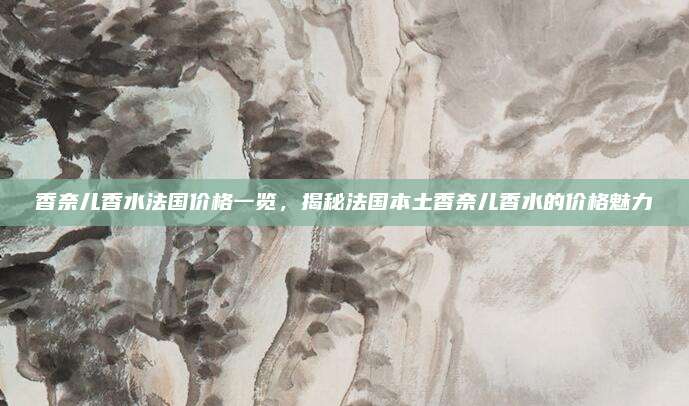 香奈儿香水法国价格一览,揭秘法国本土香奈儿香水的价格魅力
