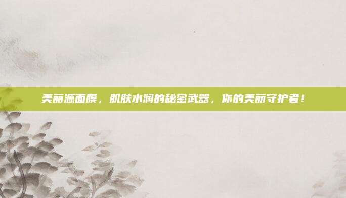 美丽源面膜，肌肤水润的秘密武器，你的美丽守护者！