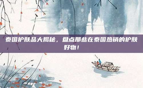 泰国护肤品大揭秘,盘点那些在泰国热销的护肤好物!