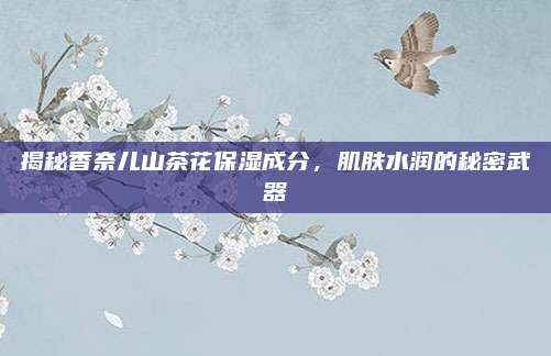揭秘香奈儿山茶花保湿成分,肌肤水润的秘密武器