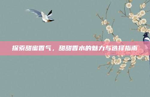 探索甜蜜香气,甜甜香水的魅力与选择指南