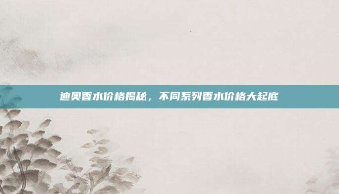 迪奥香水价格揭秘,不同系列香水价格大起底