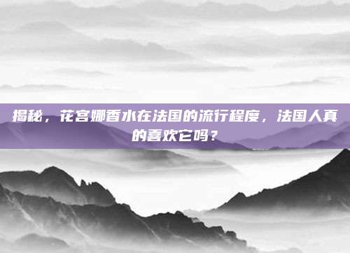 揭秘,花宫娜香水在法国的流行程度,法国人真的喜欢它吗?