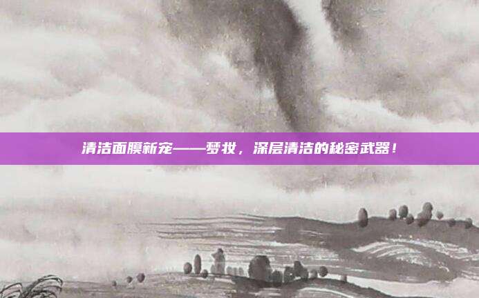 清洁面膜新宠——梦妆,深层清洁的秘密武器!