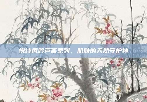 悦诗风吟芦荟系列,肌肤的天然守护神