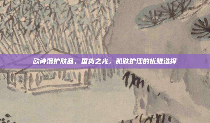 欧诗漫护肤品，国货之光，肌肤护理的优雅选择