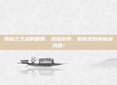 揭秘兰芝凝时面膜，深层滋养，肌肤逆龄的秘密武器！
