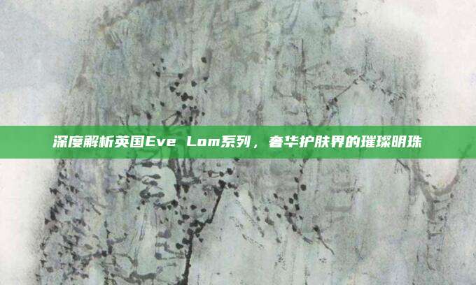 深度解析英国Eve Lom系列,奢华护肤界的璀璨明珠