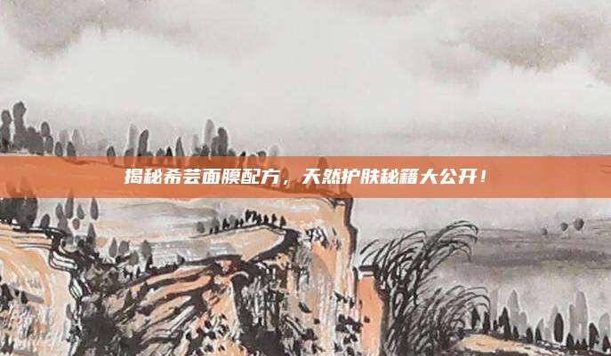 揭秘希芸面膜配方,天然护肤秘籍大公开!