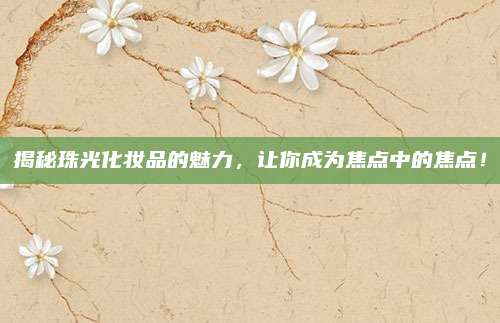 揭秘珠光化妆品的魅力,让你成为焦点中的焦点!