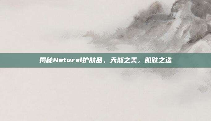 揭秘Natural护肤品,天然之美,肌肤之选