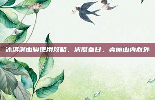 冰淇淋面膜使用攻略,清凉夏日,美丽由内而外