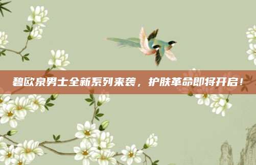 碧欧泉男士全新系列来袭,护肤革命即将开启!