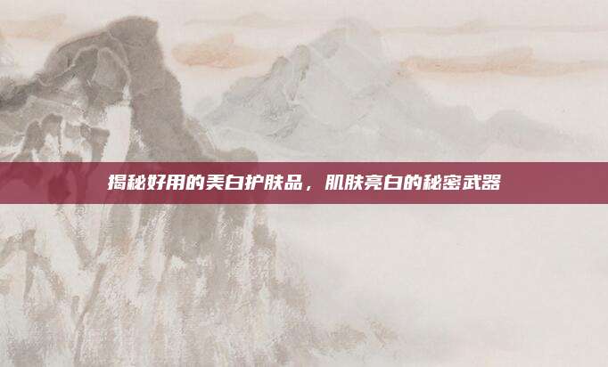 揭秘好用的美白护肤品,肌肤亮白的秘密武器