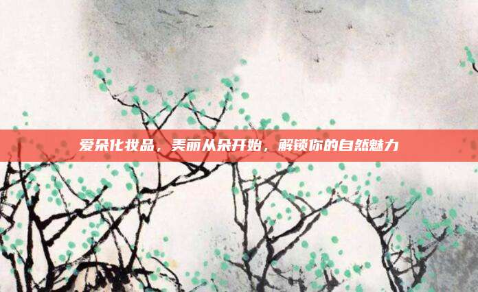 爱朵化妆品,美丽从朵开始,解锁你的自然魅力