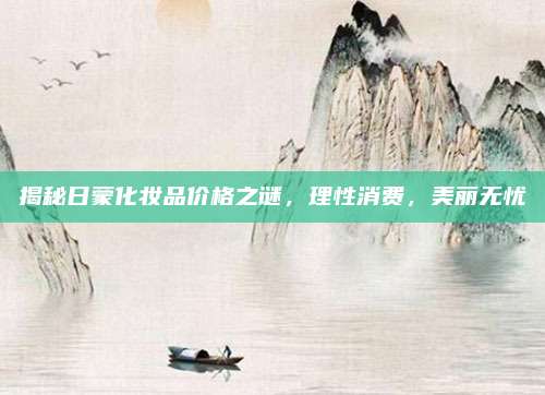 揭秘日蒙化妆品价格之谜,理性消费,美丽无忧