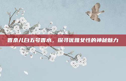 香奈儿白五号香水,探寻优雅女性的神秘魅力