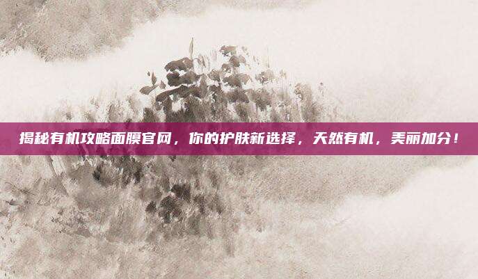 揭秘有机攻略面膜官网,你的护肤新选择,天然有机,美丽加分!