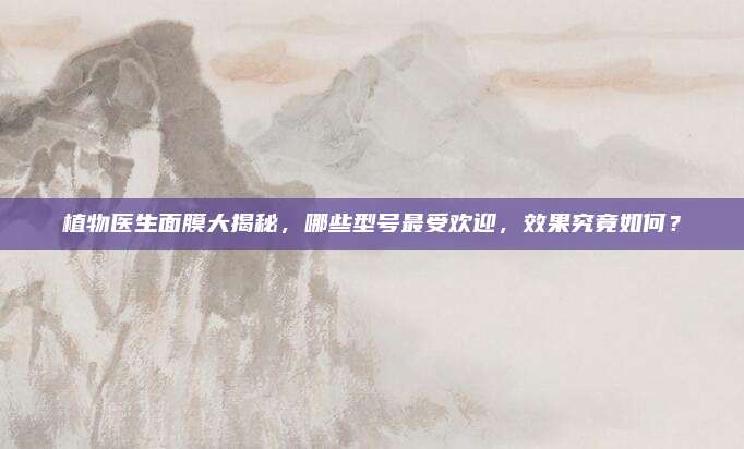 植物医生面膜大揭秘,哪些型号最受欢迎,效果究竟如何?