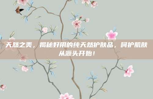 天然之美，揭秘好用的纯天然护肤品，呵护肌肤从源头开始！