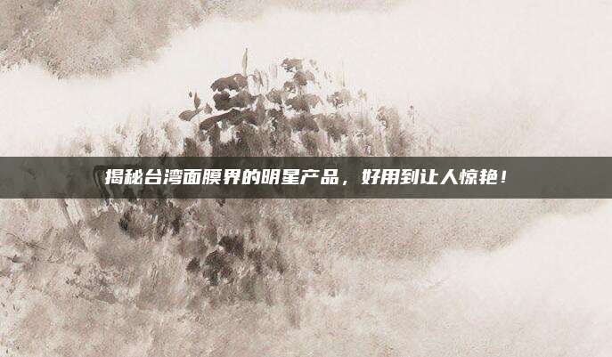 揭秘台湾面膜界的明星产品,好用到让人惊艳!