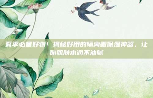 夏季必备好物!揭秘好用的隔离霜保湿神器,让你肌肤水润不油腻