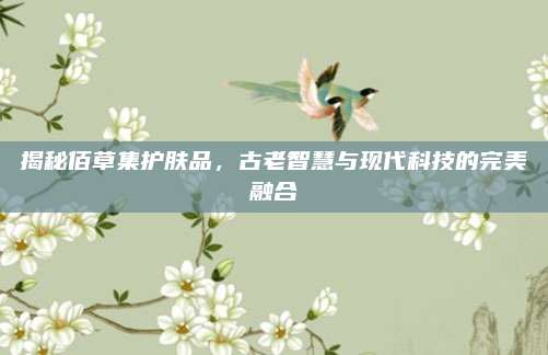 揭秘佰草集护肤品,古老智慧与现代科技的完美融合