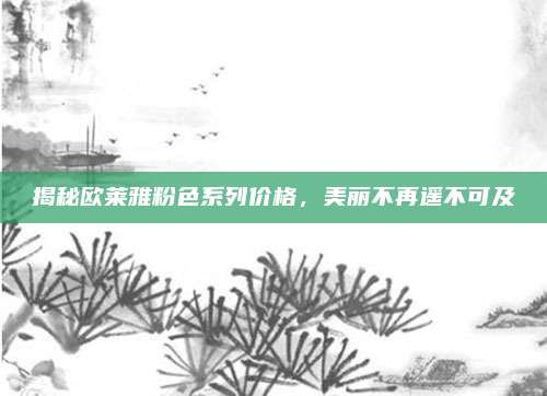 揭秘欧莱雅粉色系列价格，美丽不再遥不可及
