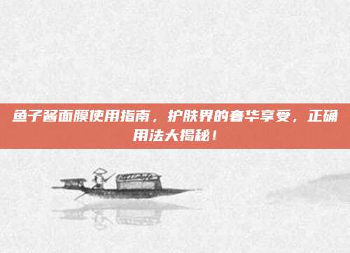 鱼子酱面膜使用指南,护肤界的奢华享受,正确用法大揭秘!