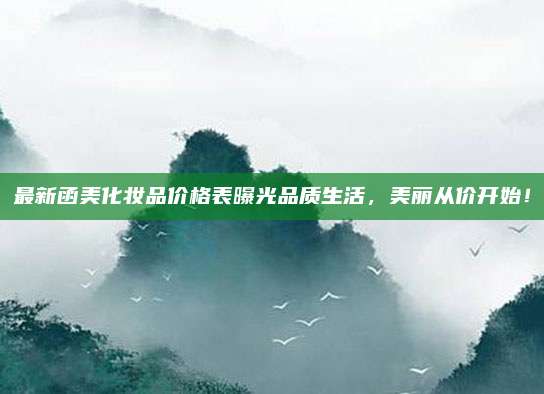 最新函美化妆品价格表曝光品质生活,美丽从价开始!