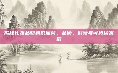 揭秘化妆品材料供应商,品质、创新与可持续发展