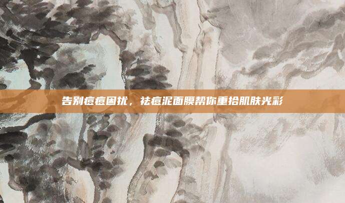 告别痘痘困扰,祛痘泥面膜帮你重拾肌肤光彩