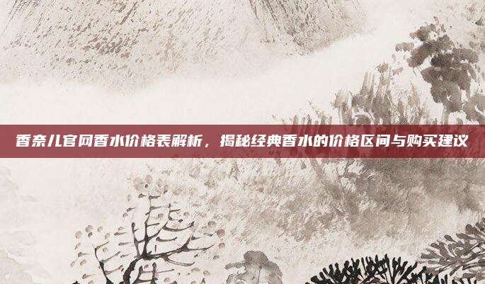 香奈儿官网香水价格表解析,揭秘经典香水的价格区间与购买建议
