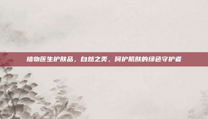 植物医生护肤品,自然之美,呵护肌肤的绿色守护者