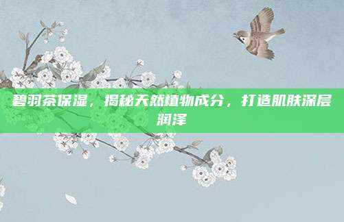 碧羽茶保湿,揭秘天然植物成分,打造肌肤深层润泽