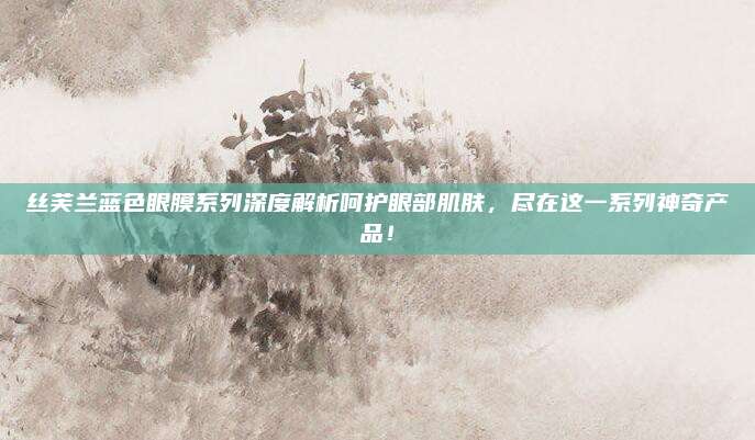 丝芙兰蓝色眼膜系列深度解析呵护眼部肌肤,尽在这一系列神奇产品!